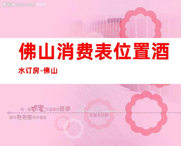 佛山消费表.位置.酒水订房-佛山夜场KTV预订信息