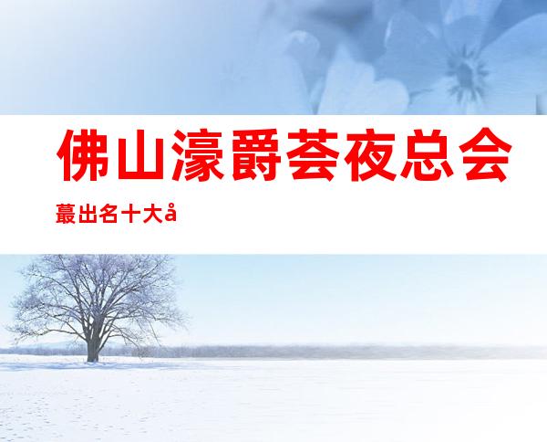 佛山濠爵荟夜总会蕞出名十大夜总会值得一去