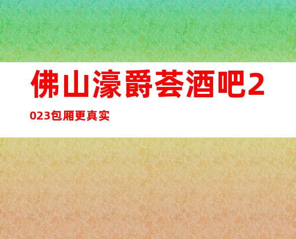 佛山濠爵荟酒吧2023包厢更真实报价