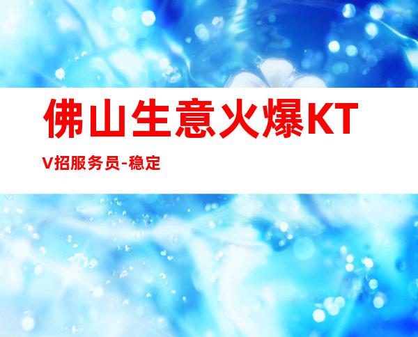 佛山生意火爆KTV招服务员-稳定赚每天结清一个班