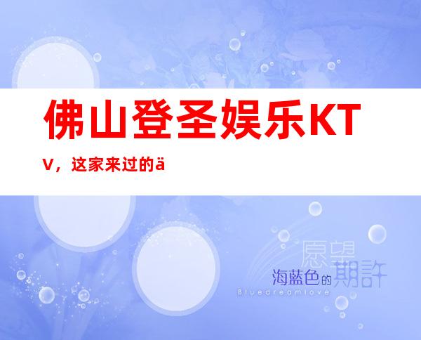 佛山登圣娱乐KTV，这家来过的人都说非常好