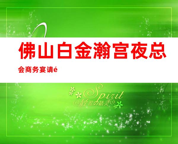 佛山白金瀚宫夜总会商务宴请非常适合你