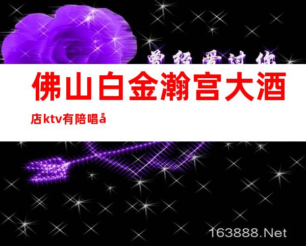 佛山白金瀚宫大酒店ktv有陪唱吗?(佛山白金瀚宫夜总会怎么样)