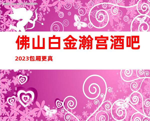 佛山白金瀚宫酒吧2023包厢更真实报价