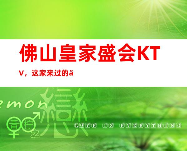 佛山皇家盛会KTV,这家来过的人都说非常好