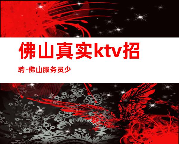 佛山真实ktv招聘-佛山服务员少的夜总会招聘员工好上班的KTV招聘