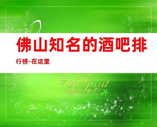 佛山知名的酒吧排行榜-在这里忽略压力，展现自己