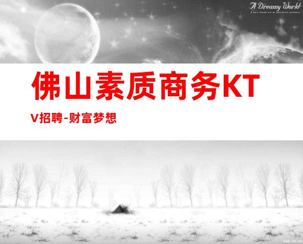 佛山素质商务KTV招聘-财富梦想都有