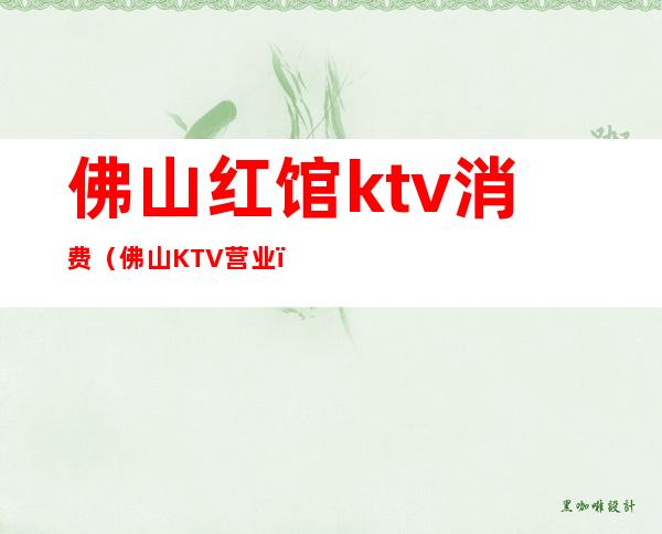 佛山红馆ktv消费(佛山KTV营业)