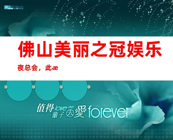 佛山美丽之冠娱乐夜总会,此文介绍这家店详情让你少踩坑