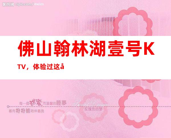 佛山翰林湖壹号KTV，体验过这家店让人流连忘返