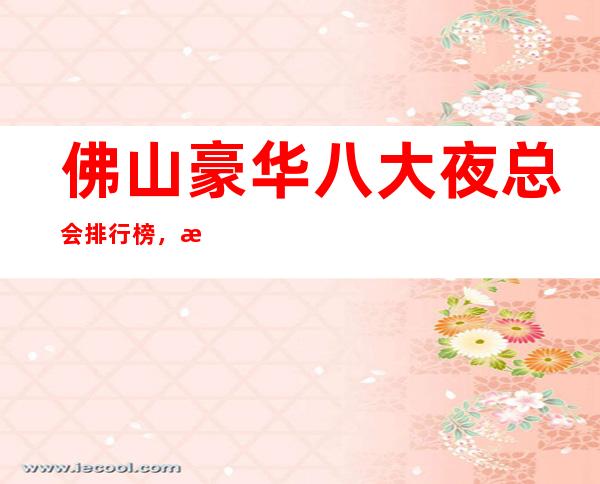 佛山豪华八大夜总会排行榜,总有你喜欢的