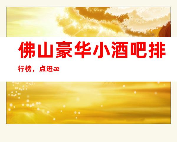 佛山豪华小酒吧排行榜，点进来查看口碑不错的前几名