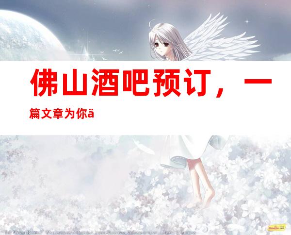 佛山酒吧预订，一篇文章为你介绍佛山的酒吧哪里好