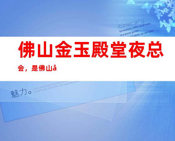 佛山金玉殿堂夜总会,是佛山十大夜总会榜上有名