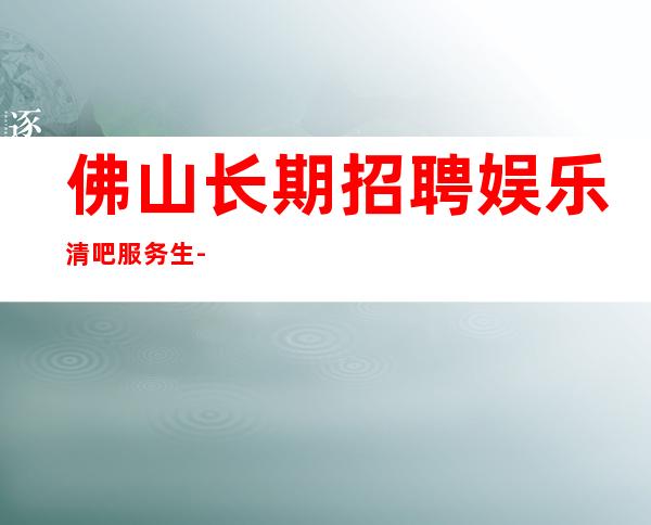 佛山长期招聘娱乐清吧服务生-适合你才