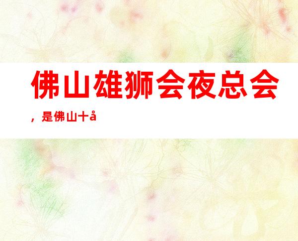 佛山雄狮会夜总会，是佛山十大夜总会榜上有名