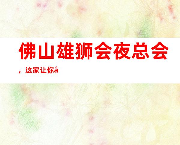 佛山雄狮会夜总会,这家让你对夜生活有个重新的认识