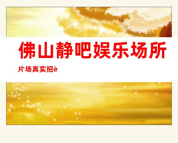 佛山静吧娱乐场所片场真实招聘-我们尊重你的选择