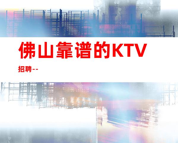 佛山靠谱的KTV招聘--