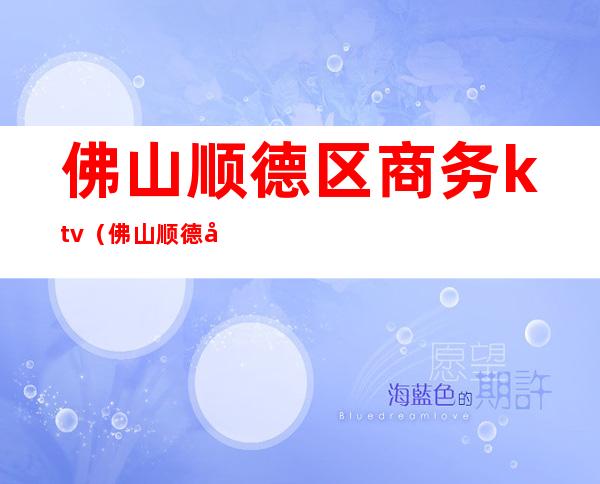 佛山顺德区商务ktv(佛山顺德区政府官网)