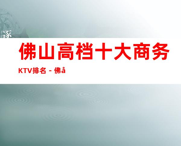 佛山高档十大商务KTV排名－佛山高档夜总会KTV预定