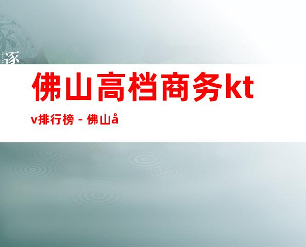 佛山高档商务ktv排行榜－佛山好耍的夜总会KTV预定
