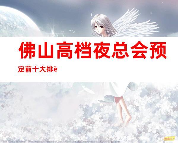 佛山高档夜总会预定 前十大排行榜-只等你体验