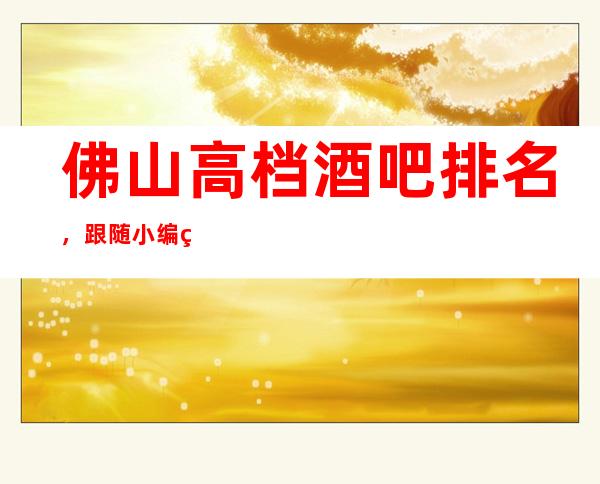 佛山高档酒吧排名，跟随小编盘点佛山哪家酒吧好玩