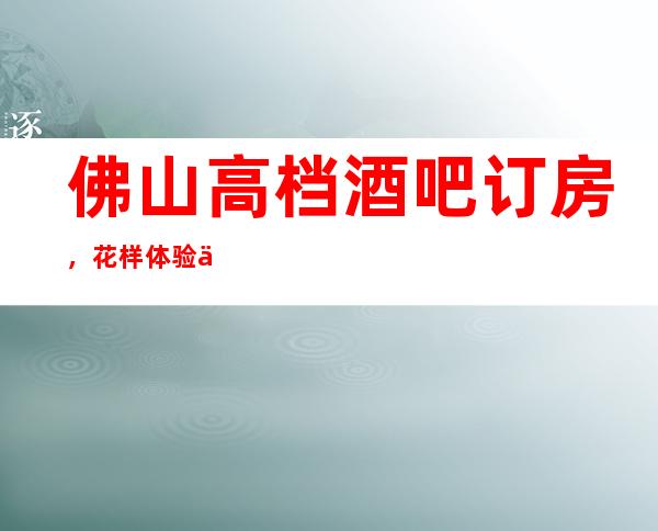 佛山高档酒吧订房，花样体验佛山超好玩酒吧去处