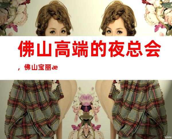 佛山高端的夜总会,佛山宝丽汇KTV怎么样?