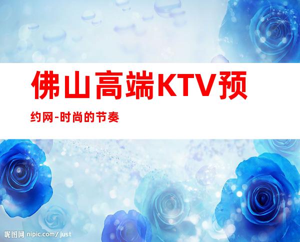 佛山高端KTV预约网-时尚的节奏，让我们想唱就唱