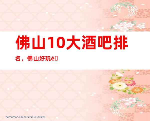 佛山10大酒吧排名，佛山好玩酒吧你错过哪些