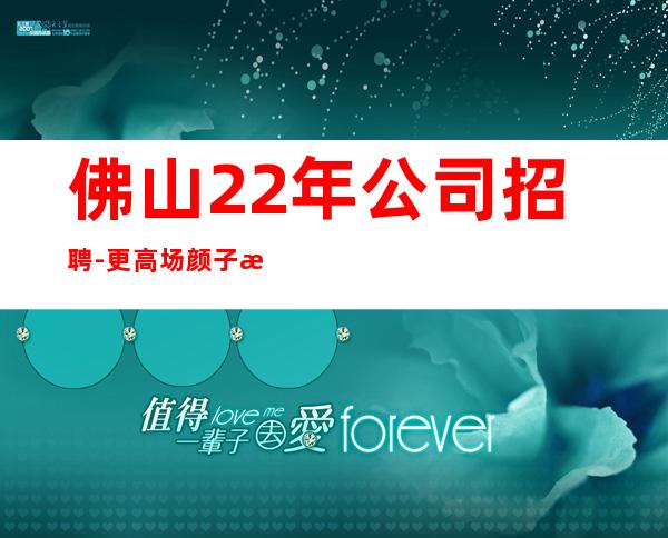 佛山22年公司招聘-更高场颜子换
