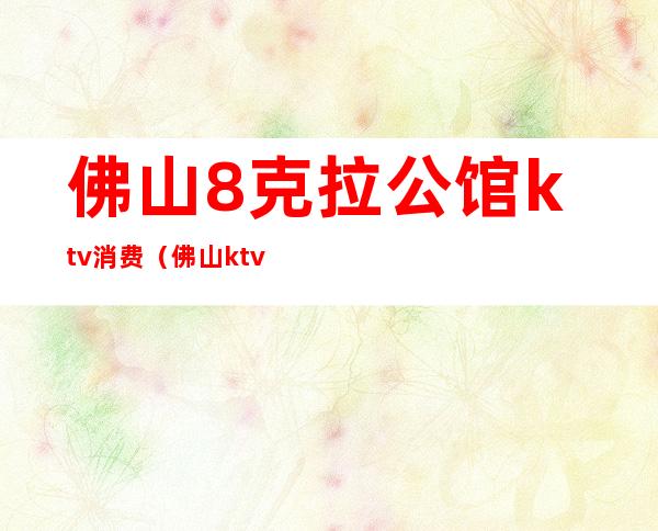 佛山8克拉公馆ktv消费(佛山ktv会所)