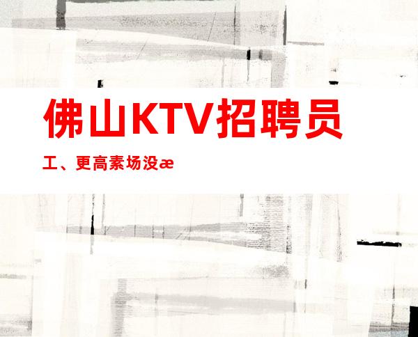 佛山KTV招聘员工、更高素场没有任务起步轻松上班