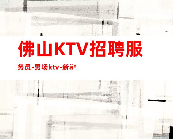 佛山KTV招聘服务员-男.场ktv-新人每天主推