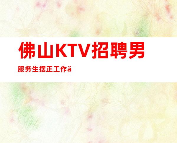 佛山KTV招聘男服务生=摆正工作中的位置才能轻车熟路