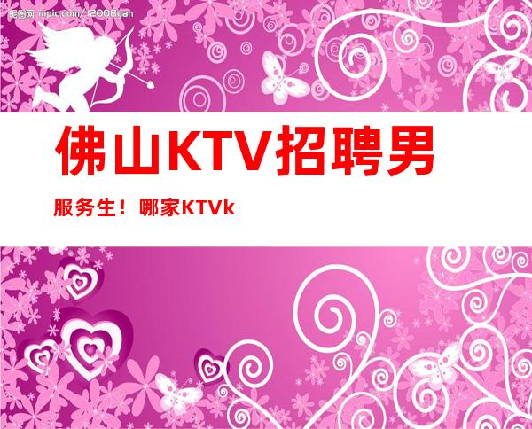 佛山KTV招聘男服务生！哪家KTVktv生意稳定?天无绝人之路