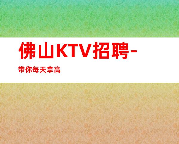 佛山KTV招聘-带你每天拿高
