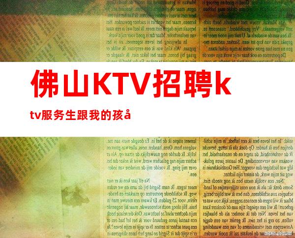 佛山KTV招聘ktv服务生跟我的孩好上班
