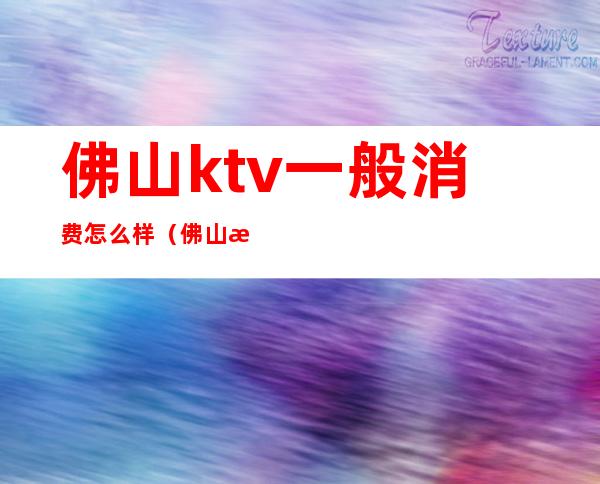 佛山ktv一般消费怎么样(佛山最大的ktv在哪里)