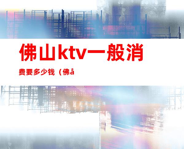 佛山ktv一般消费要多少钱(佛山KTV营业)