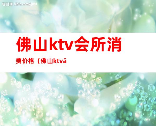 佛山ktv会所消费价格(佛山ktv会所消费价格表)