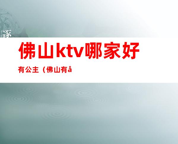 佛山ktv哪家好有公主(佛山有公主的ktv)
