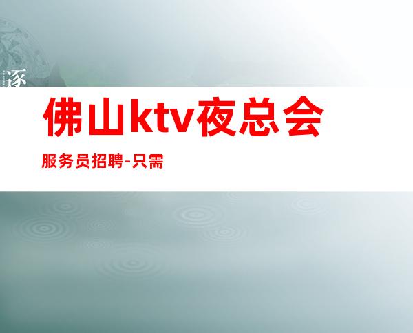 佛山ktv夜总会服务员招聘-只需跟我一年