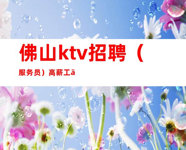 佛山ktv招聘(服务员)高薪工作你有能力我正需要