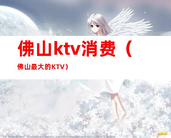 佛山ktv消费(佛山最大的KTV)