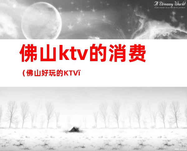 佛山ktv的消费(佛山好玩的KTV)