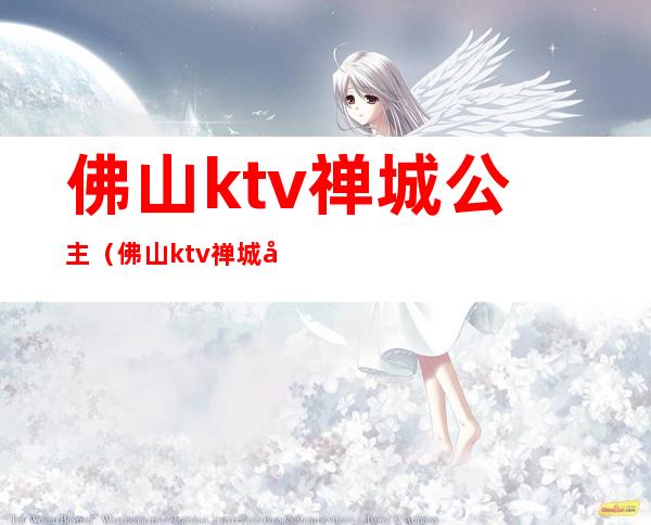 佛山ktv禅城公主（佛山ktv禅城公主电话）
